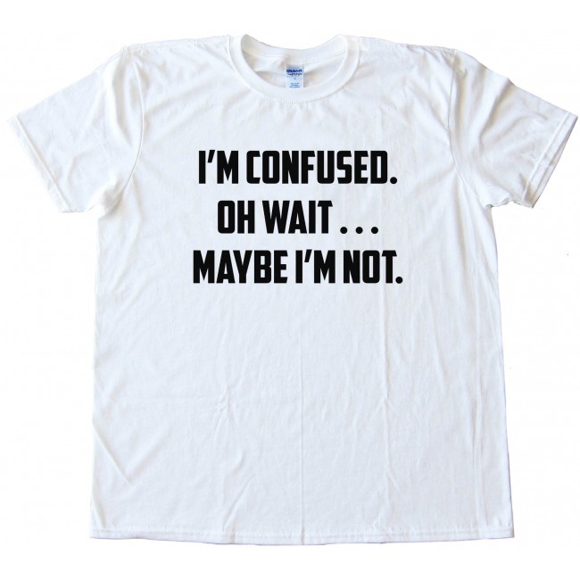 I'M Confused. Oh Wait . . . Maybe I'M Not. - Tee Shirt