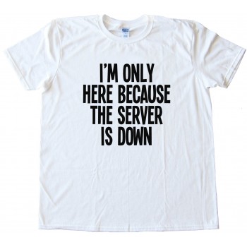 I'M Only Here Because The Server Is Down Tee Shirt