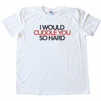 I Would Cuddle You So Hard - Tee Shirt