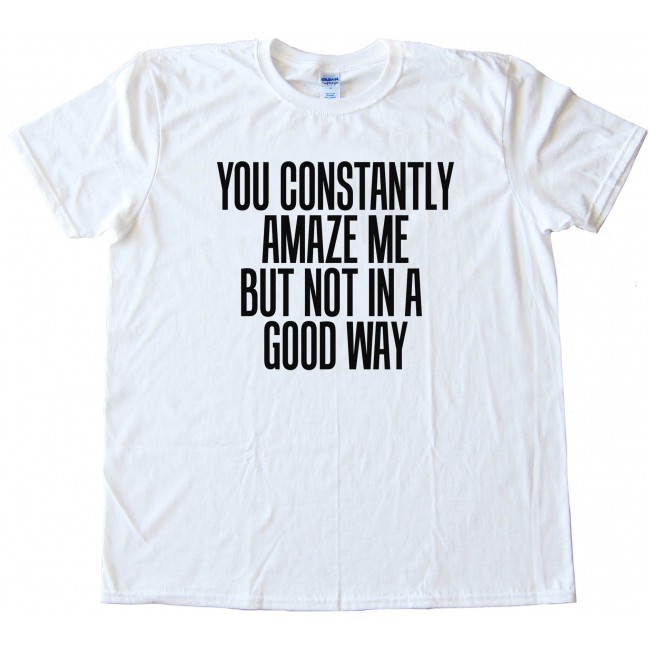 You constantly cheap amaze me sweatshirt