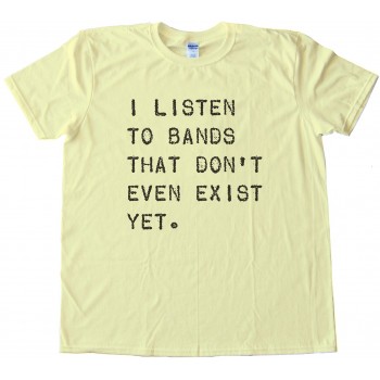 I Listen To Bands That Don'T Even Exist Yet Tee Shirt