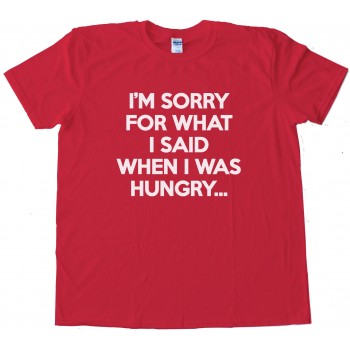 I'M Sorry For What I Said When I Was Hungry Tee Shirt