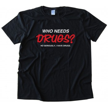 Who Needs Drugs? No Seriously I Have Drugs Tee Shirt