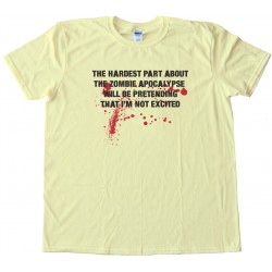 The Hardest Part About The Zombie Apocalypse - Will Be Pretending That I'M Not Excited -Tee Shirt