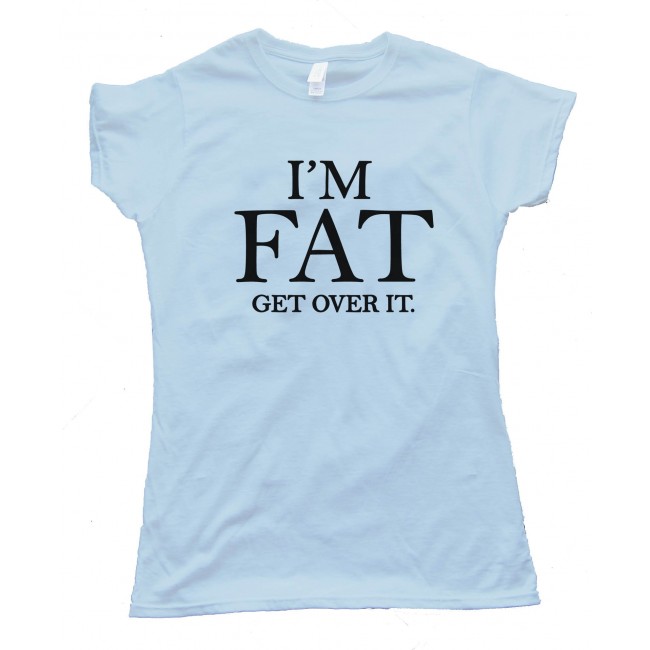 Womens I'M Fat - Get Over It -Tee Shirt