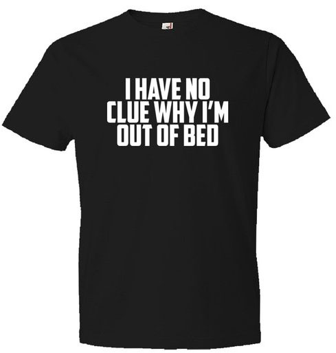 I Have No Clue Why I'M Out Of Bed Shirt