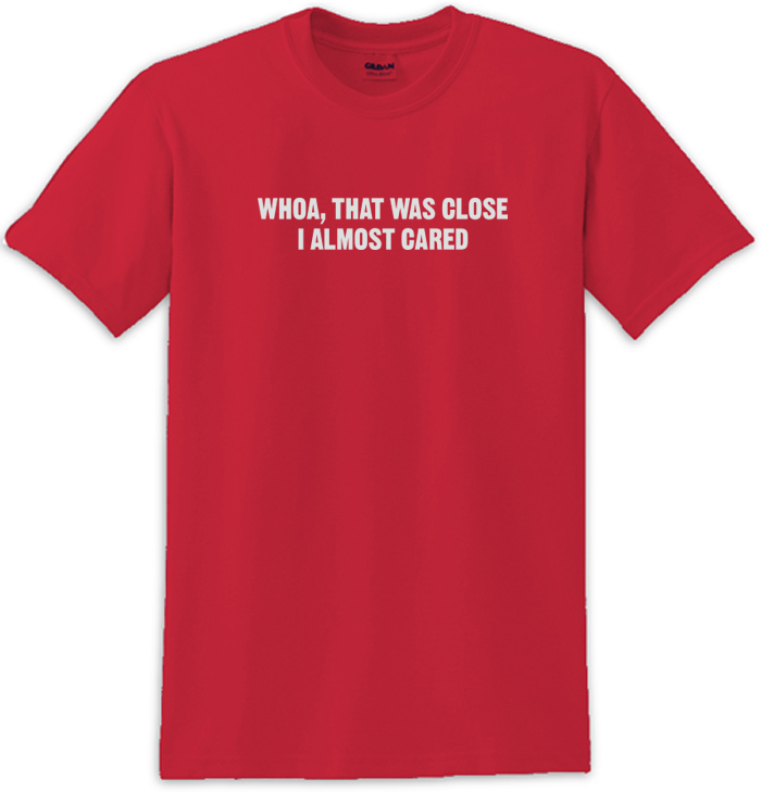 Whoa That Was Close I Almost Cared Tee Shirt