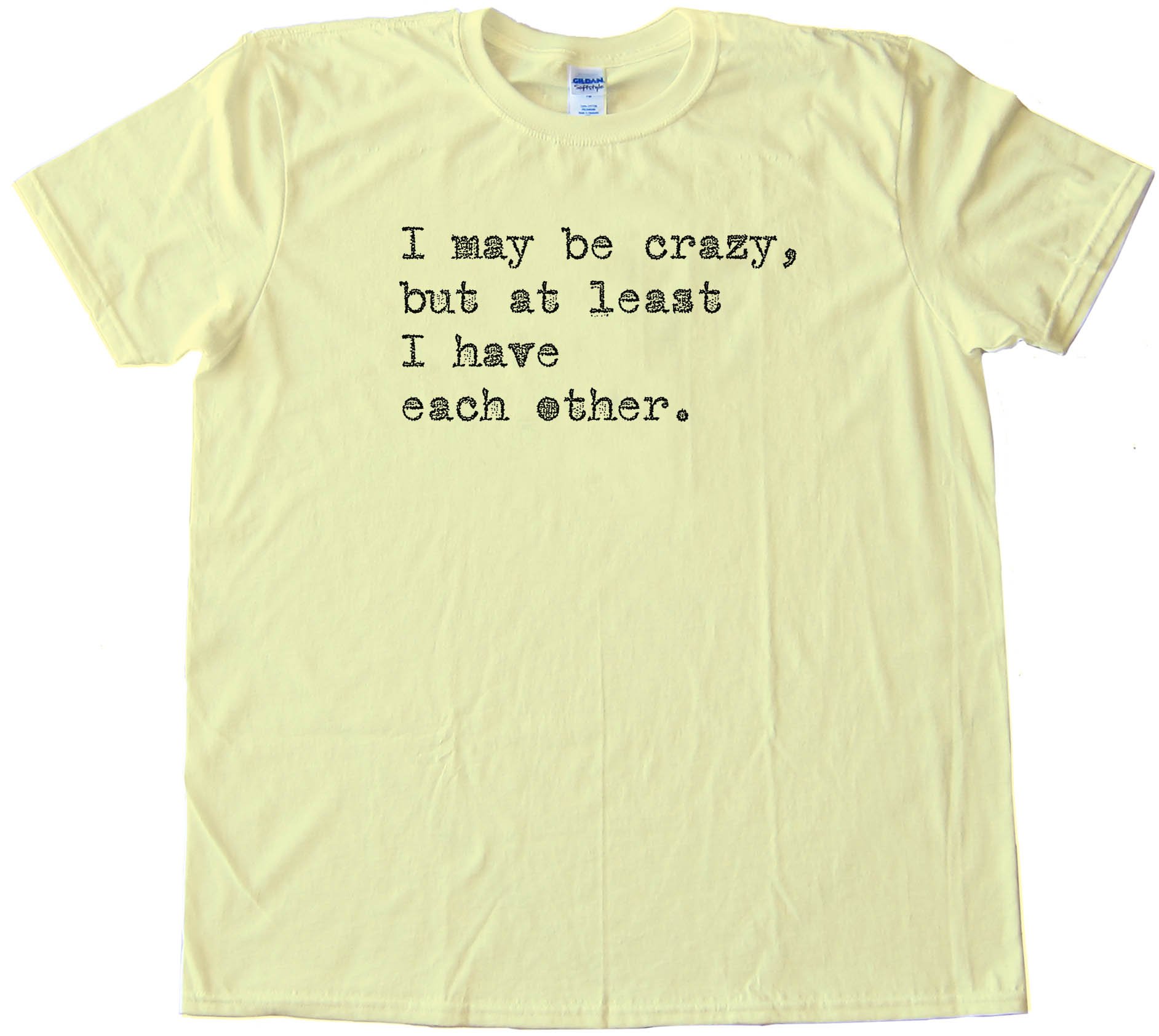 I May Be Crazy But At Least I Have Each Other - Tee Shirt