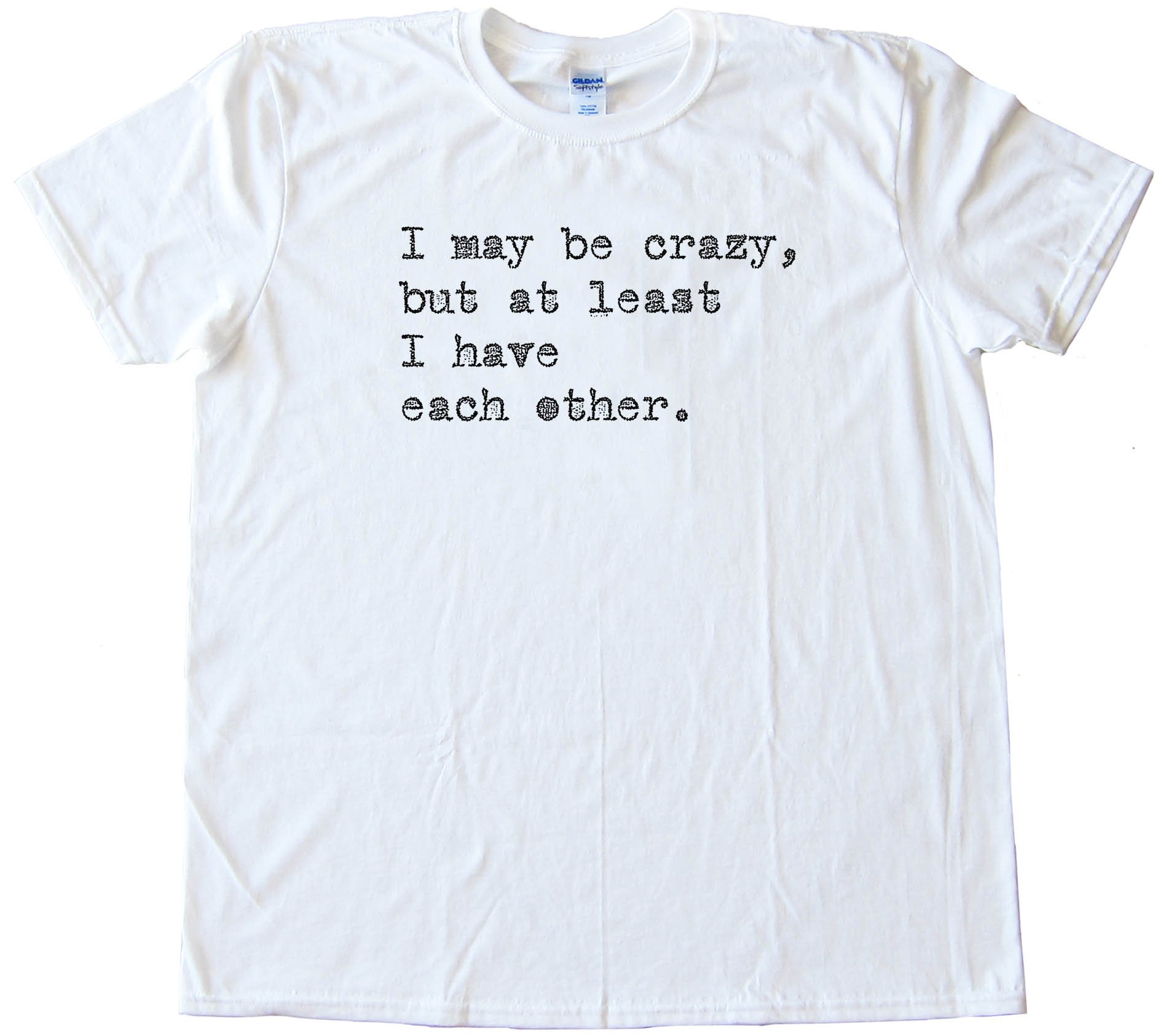 I May Be Crazy But At Least I Have Each Other - Tee Shirt