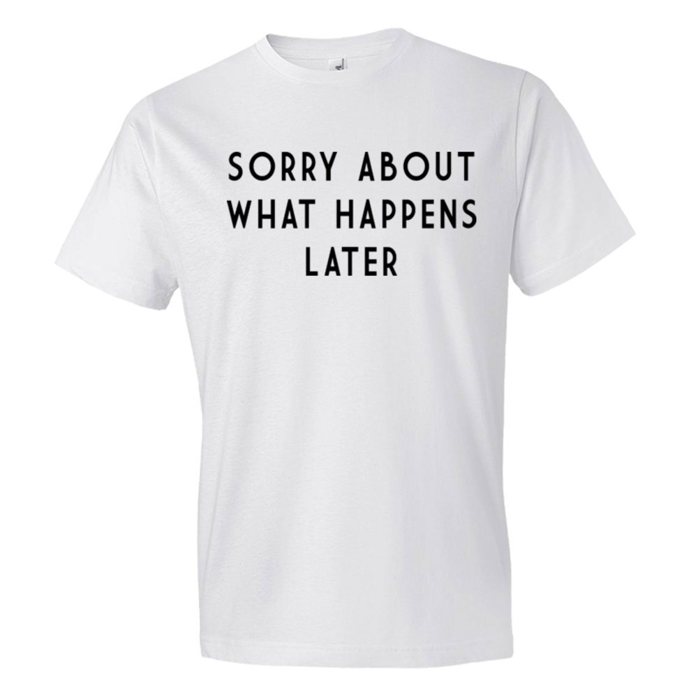 Sorry About What Happens Later - Tee Shirt