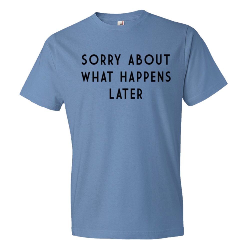 Sorry About What Happens Later - Tee Shirt