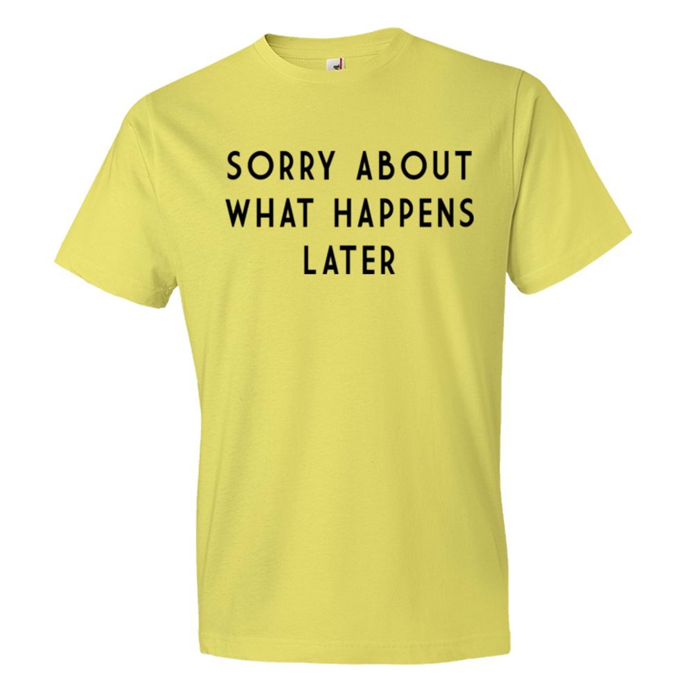 Sorry About What Happens Later - Tee Shirt