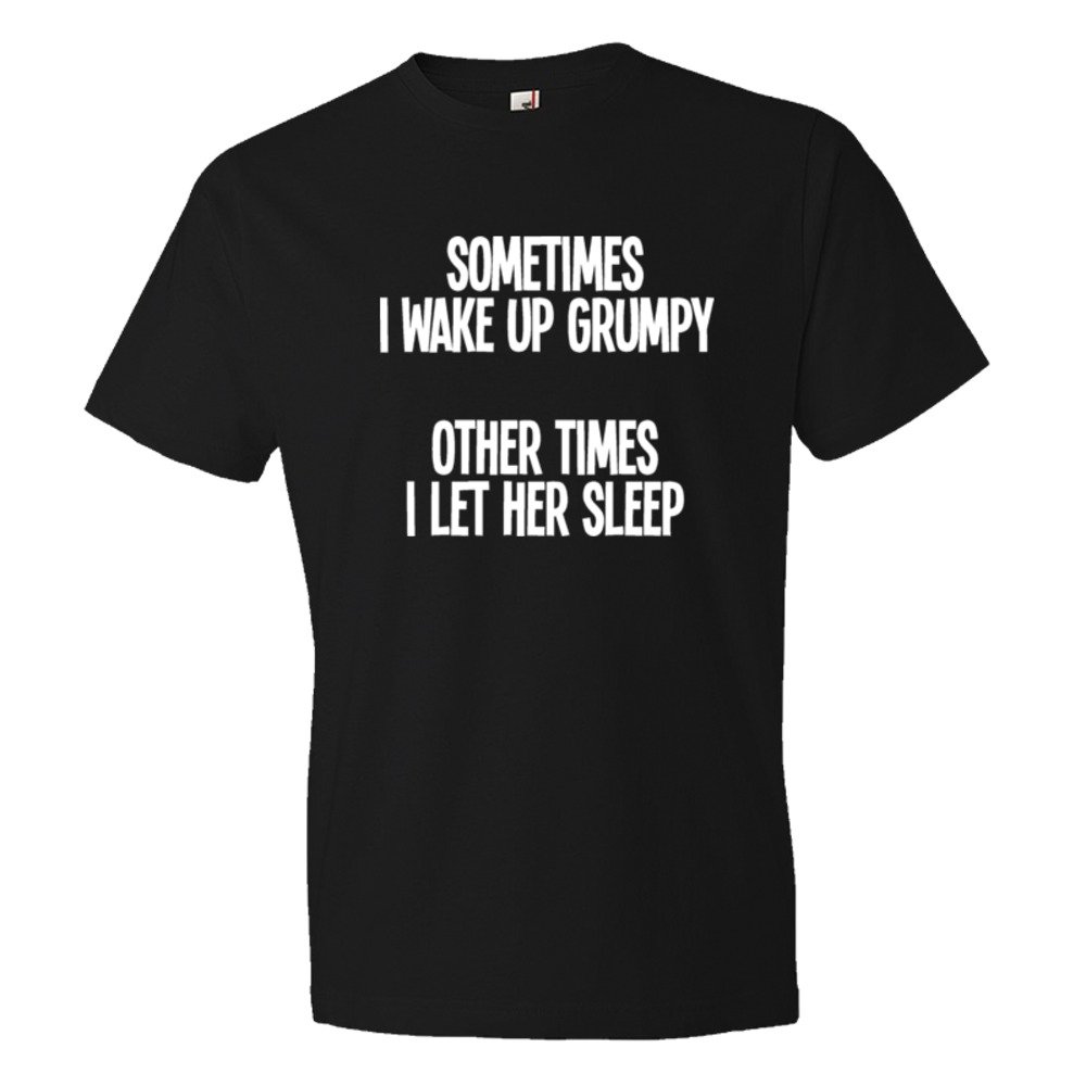 Sometimes I Wake Up Grumpy Sometimes I Let Her Sleep - Tee Shirt