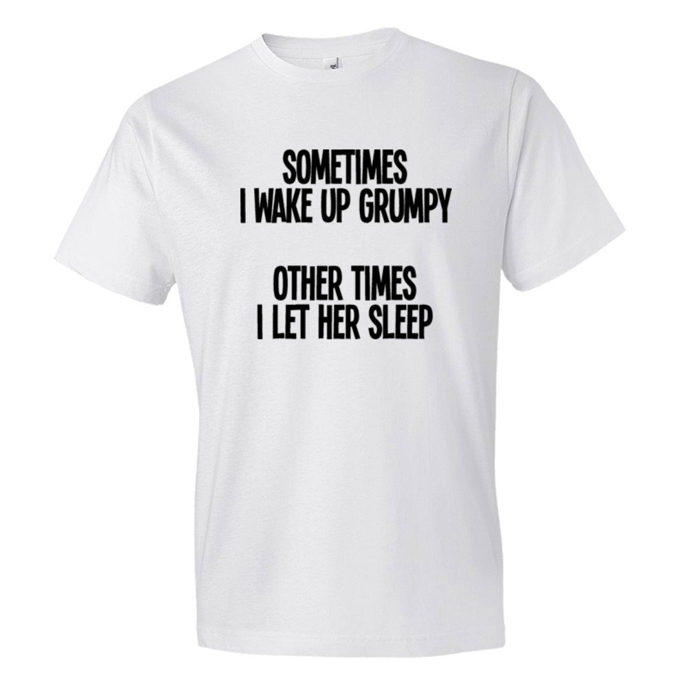 Sometimes I Wake Up Grumpy Sometimes I Let Her Sleep - Tee Shirt