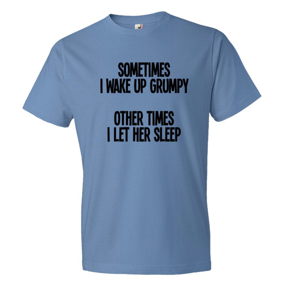 Sometimes I Wake Up Grumpy Sometimes I Let Her Sleep - Tee Shirt