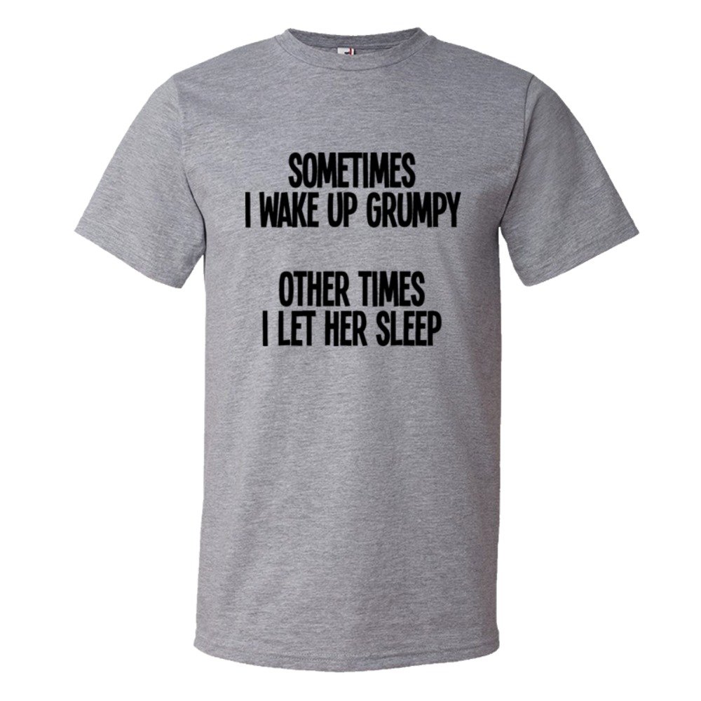 Sometimes I Wake Up Grumpy Sometimes I Let Her Sleep - Tee Shirt