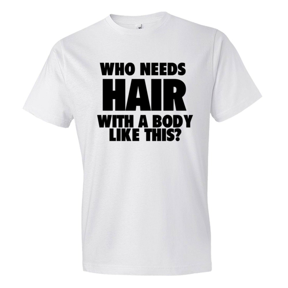 Who Needs Hair With A Body Like This? - Tee Shirt