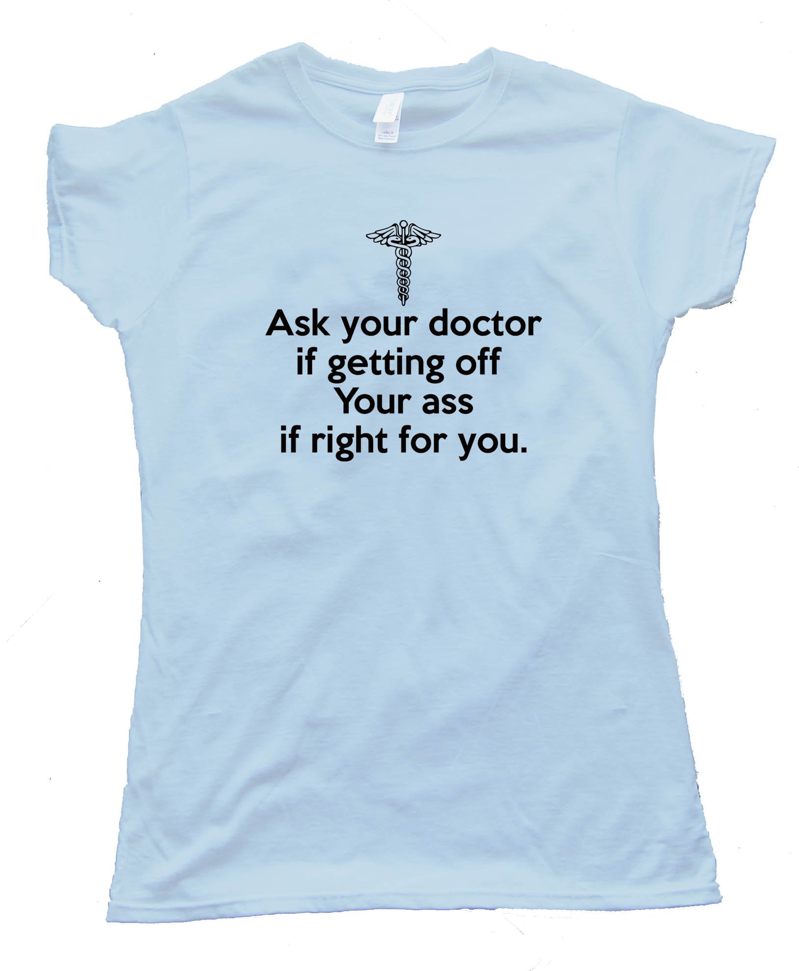 Womens Ask Your Doctor If Getting Off Your Ass Is Right For You Tee Shirt