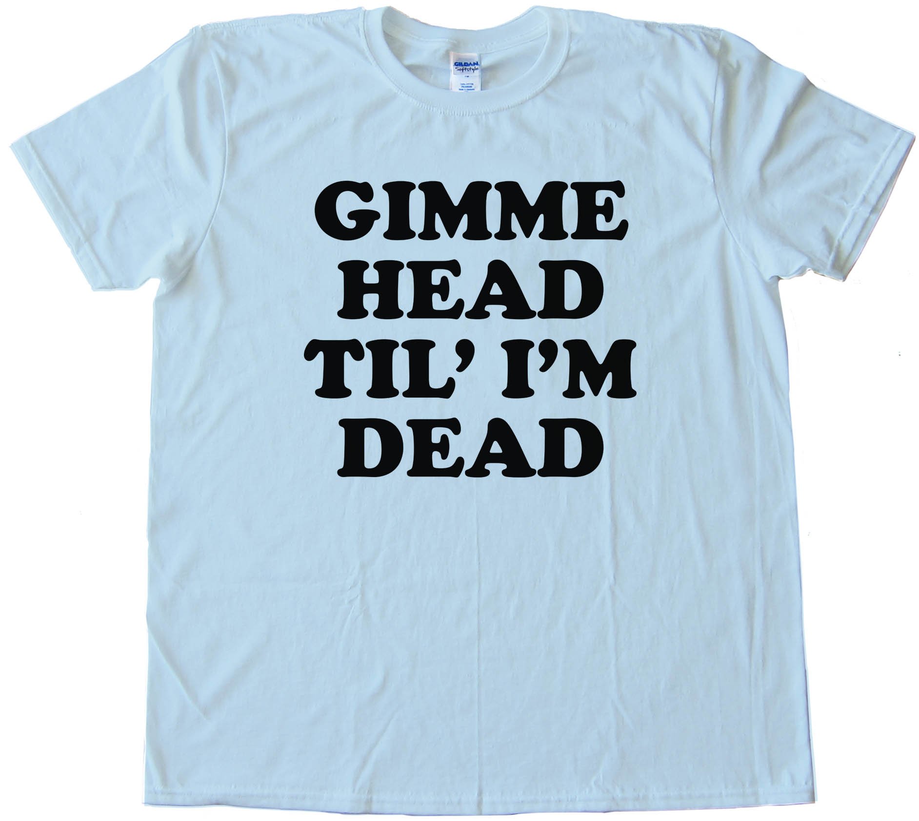 Gimme Head Til' I'M Dead -Tee Shirt