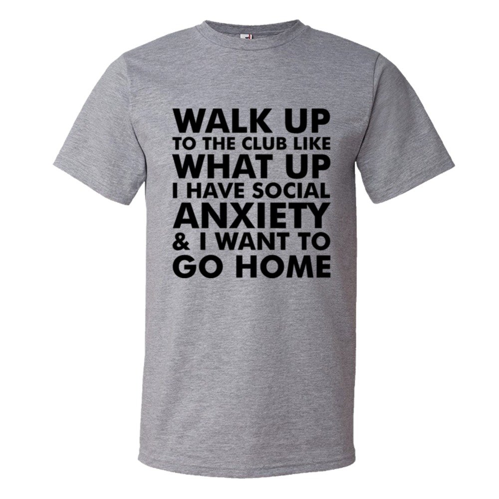 Walk Up To The Club Like What Up I Have Social Anxiety And I Want To Go Home - Tee Shirt